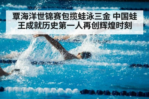覃海洋世锦赛包揽蛙泳三金 中国蛙王成就历史第一人再创辉煌时刻