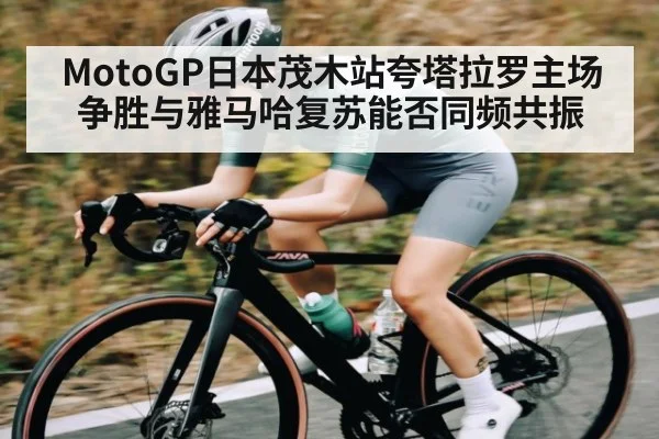 MotoGP日本茂木站夸塔拉罗主场争胜与雅马哈复苏能否同频共振