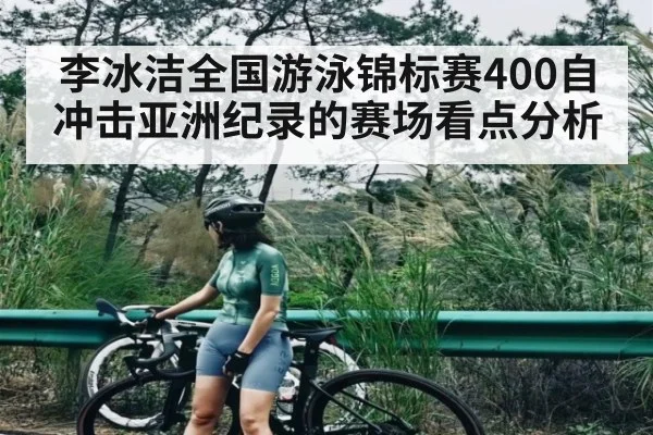 李冰洁全国游泳锦标赛400自冲击亚洲纪录的赛场看点分析