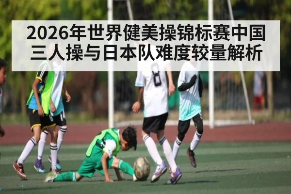2026年世界健美操锦标赛中国三人操与日本队难度较量解析